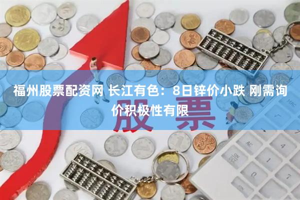福州股票配资网 长江有色：8日锌价小跌 刚需询价积极性有限