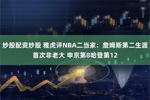 炒股配资炒股 雅虎评NBA二当家：詹姆斯第二生涯首次非老大 申京第8哈登第12