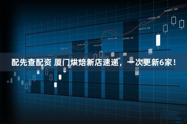 配先查配资 厦门烘焙新店速递，一次更新6家！