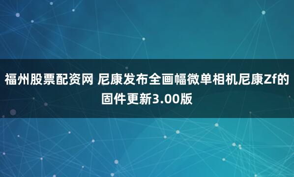 福州股票配资网 尼康发布全画幅微单相机尼康Zf的固件更新3.00版