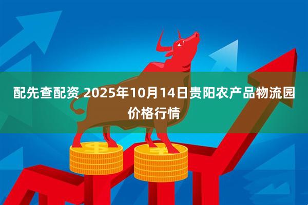 配先查配资 2025年10月14日贵阳农产品物流园价格行情