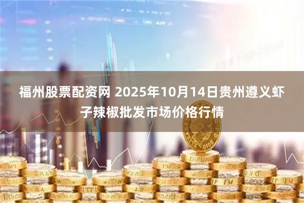福州股票配资网 2025年10月14日贵州遵义虾子辣椒批发市场价格行情