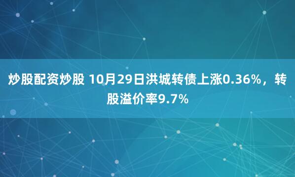 炒股配资炒股 10月29日洪城转债上涨0.36%，转股溢价率9.7%