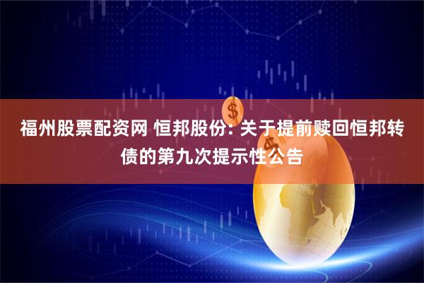 福州股票配资网 恒邦股份: 关于提前赎回恒邦转债的第九次提示性公告