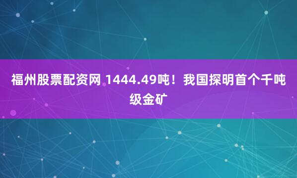 福州股票配资网 1444.49吨！我国探明首个千吨级金矿