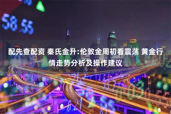配先查配资 秦氏金升:伦敦金周初看震荡 黄金行情走势分析及操作建议