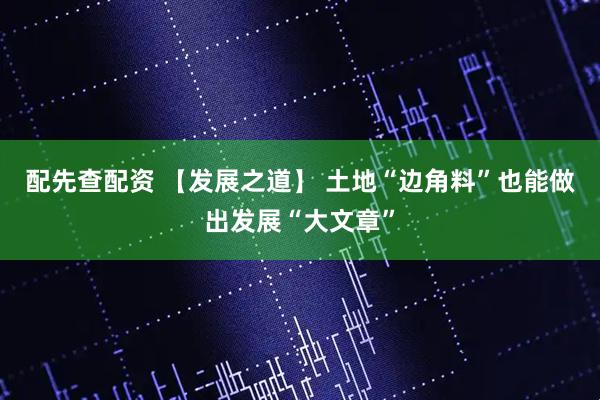 配先查配资 【发展之道】 土地“边角料”也能做出发展“大文章”