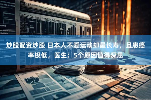 炒股配资炒股 日本人不爱运动却最长寿，且患癌率极低，医生：5个原因值得深思