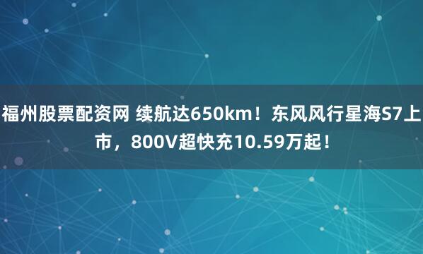 福州股票配资网 续航达650km！东风风行星海S7上市，800V超快充10.59万起！