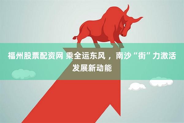 福州股票配资网 乘全运东风 ，南沙“街”力激活发展新动能