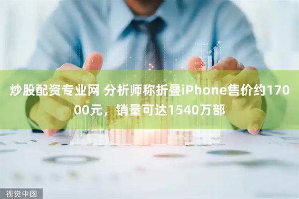 炒股配资专业网 分析师称折叠iPhone售价约17000元，销量可达1540万部
