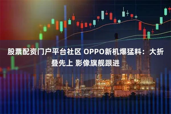 股票配资门户平台社区 OPPO新机爆猛料：大折叠先上 影像旗舰跟进