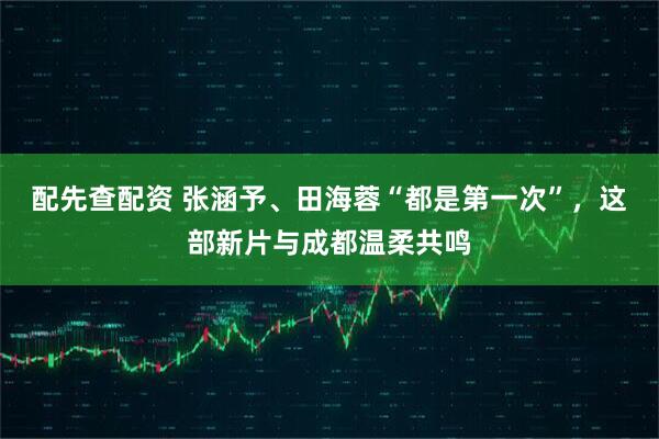 配先查配资 张涵予、田海蓉“都是第一次”，这部新片与成都温柔共鸣