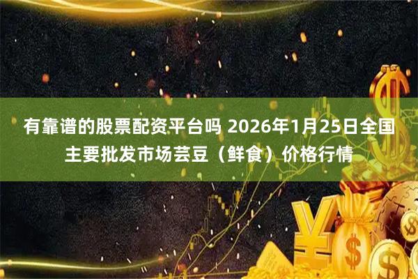 有靠谱的股票配资平台吗 2026年1月25日全国主要批发市场芸豆（鲜食）价格行情