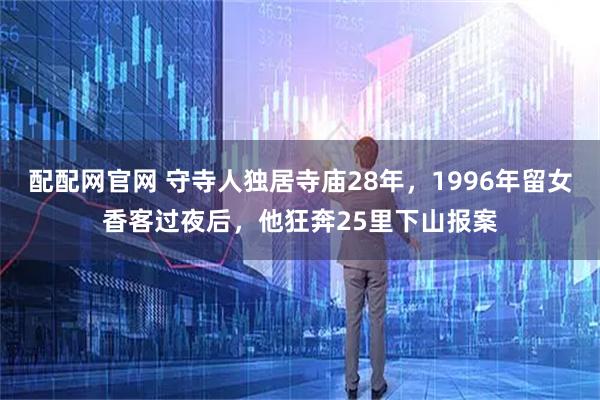 配配网官网 守寺人独居寺庙28年，1996年留女香客过夜后，他狂奔25里下山报案