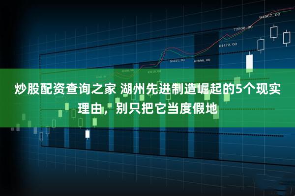 炒股配资查询之家 湖州先进制造崛起的5个现实理由，别只把它当度假地